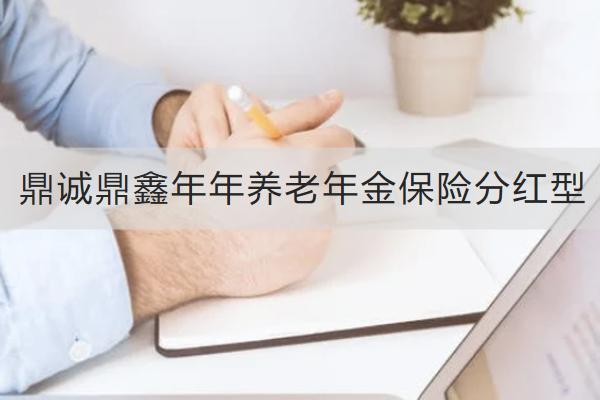 鼎誠鼎鑫年年養(yǎng)老年金保險分紅型怎么樣？有哪些亮點？
