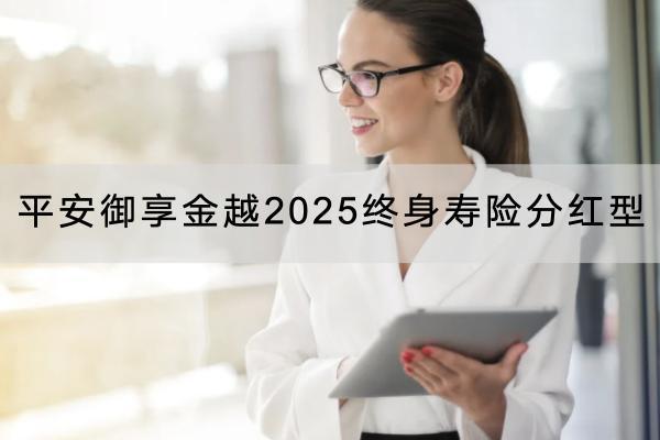 平安御享金越2025終身壽險分紅型投保要求有哪些？保障內(nèi)容有哪些？