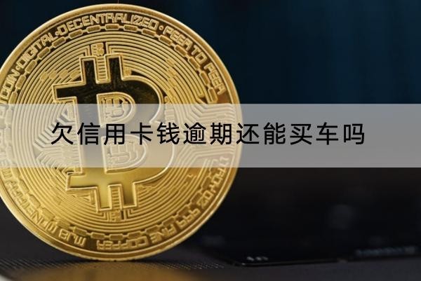 欠信用卡錢逾期還能買車嗎？逾期對信用影響大
