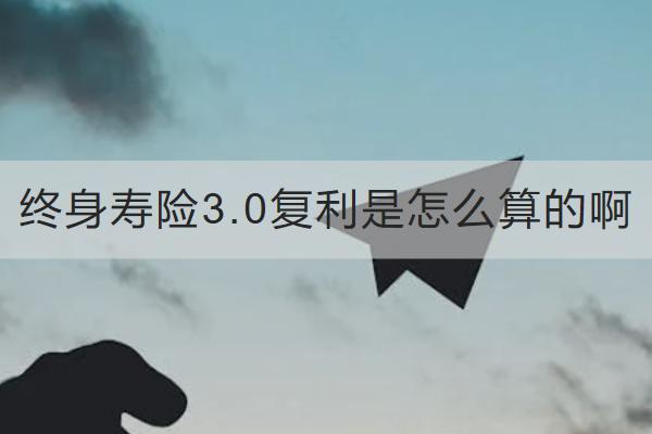 終身壽險3.0復(fù)利是怎么算的啊