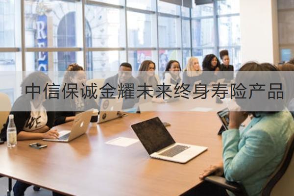 中信保誠金耀未來終身壽險(xiǎn)產(chǎn)品有什么優(yōu)勢？保什么？