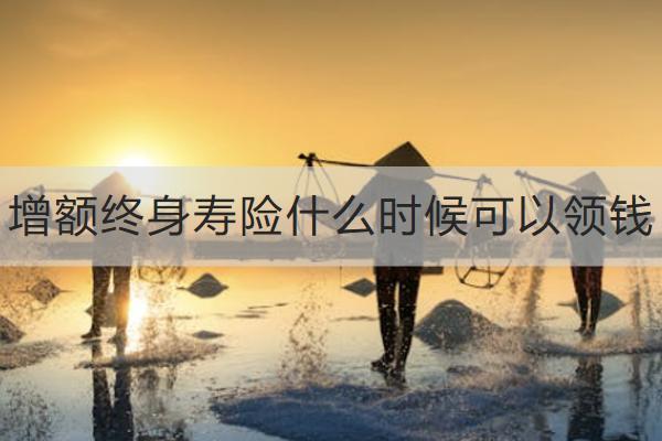 增額終身壽險(xiǎn)什么時(shí)候可以領(lǐng)錢
