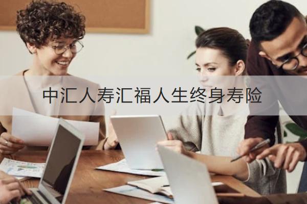 中匯人壽匯福人生終身壽險投保規(guī)則介紹，保什么？