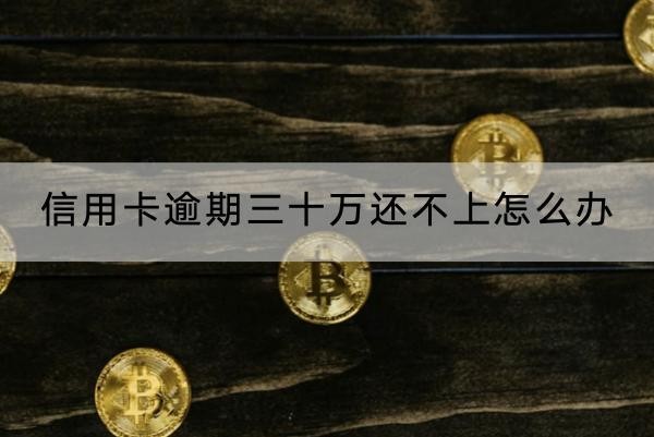 信用卡逾期三十萬還不上怎么辦？這兩個(gè)方法要知道