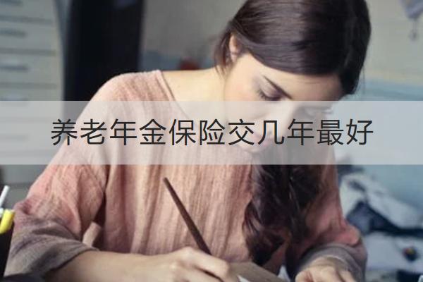 養(yǎng)老年金保險交幾年最好？怎么買？