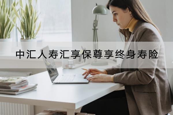 中匯人壽匯享保尊享終身壽險(xiǎn)有哪些投保規(guī)則？保障哪些內(nèi)容？
