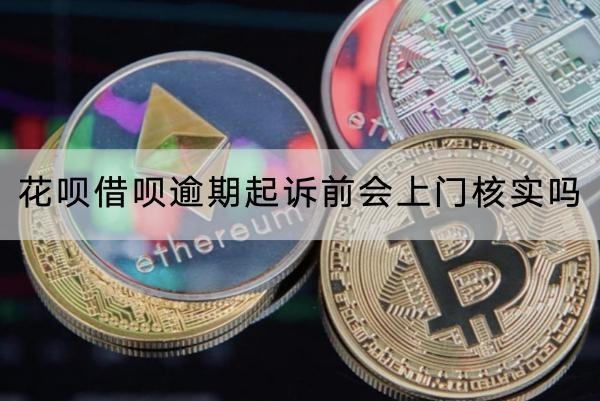 花唄借唄逾期起訴前會上門核實(shí)嗎？起訴流程介紹