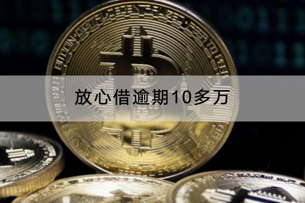 放心借逾期10多萬有什么影響？千萬不要輕視