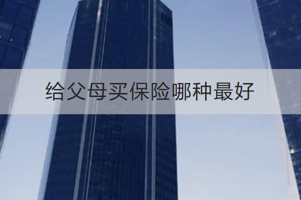 給父母買保險哪種最好？渠道有哪些？