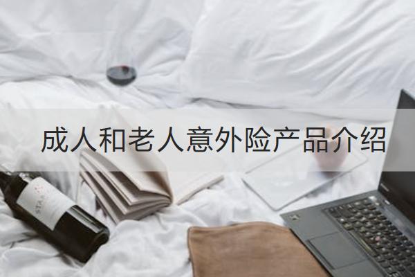 成人和老人意外險產(chǎn)品介紹，投保意外險產(chǎn)品要注意什么？
