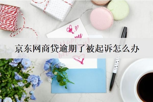 京東網(wǎng)商貸逾期了被起訴怎么辦？會怎么樣？