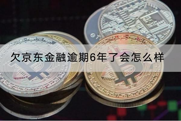 欠京東金融逾期6年了會怎么樣？這些影響要知道