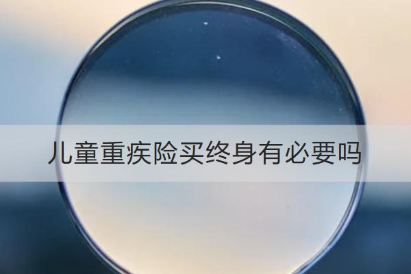 兒童重疾險(xiǎn)買終身有必要嗎？怎么買合適？