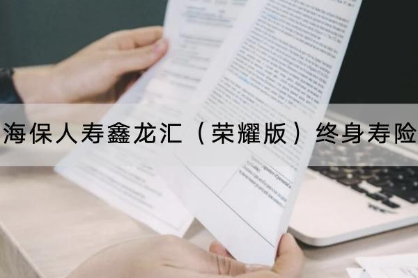 海保人壽鑫龍匯（榮耀版）終身壽險有哪些投保要求？保障哪些內容？