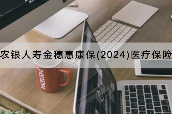 農(nóng)銀人壽金穗惠康保(2024)醫(yī)療保險有哪些保障責(zé)任？有什么優(yōu)點？