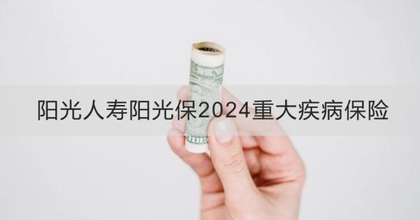 陽(yáng)光人壽陽(yáng)光保2024重大疾病保險(xiǎn)投保規(guī)則？產(chǎn)品保障+產(chǎn)品特色！