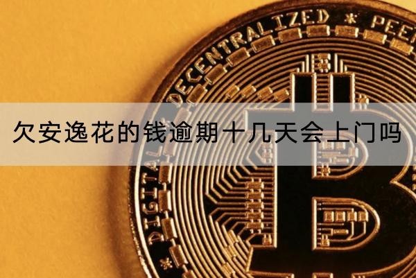 欠安逸花的錢逾期十幾天會上門嗎？逾期上門咋辦？