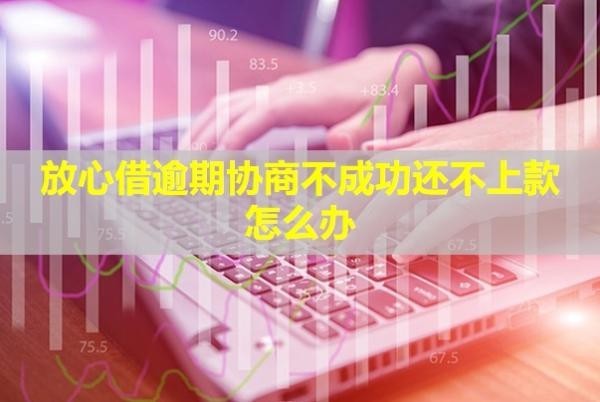 放心借逾期協(xié)商不成功還不上款怎么辦？成功了會停催嗎？