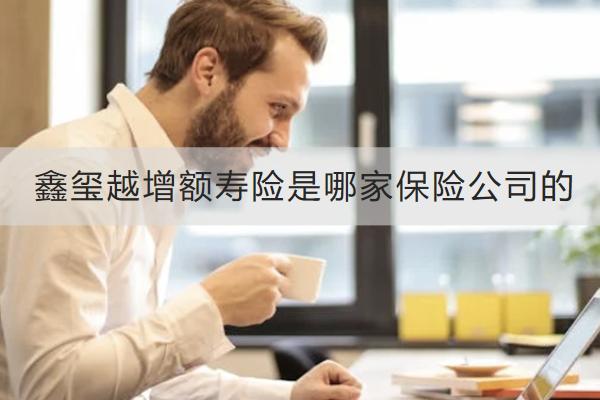 鑫璽越增額壽險是哪家保險公司的？怎么樣？