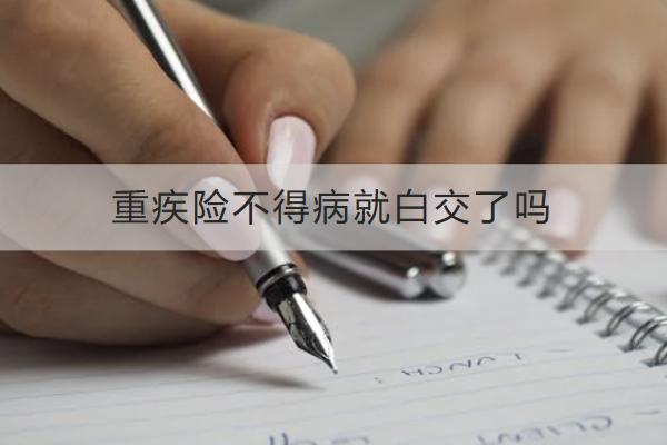 重疾險不得病就白交了嗎