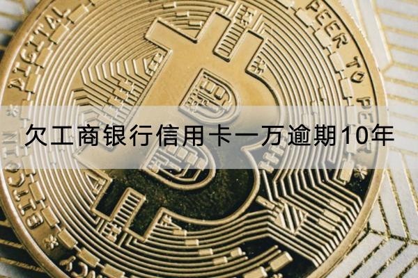 欠工商銀行信用卡一萬逾期10年怎么辦？這樣應(yīng)對好