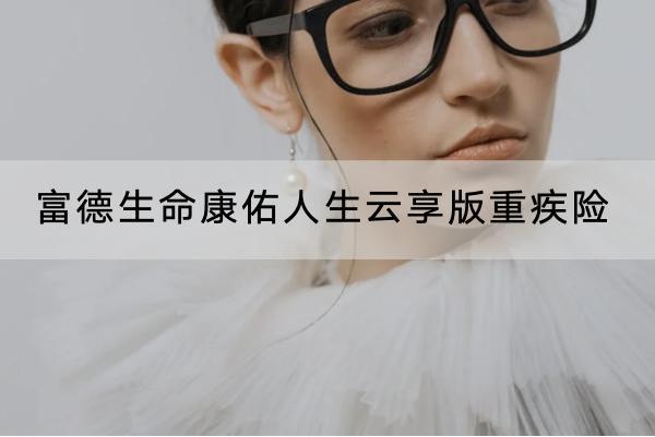富德生命康佑人生云享版重疾險(xiǎn)有哪些投保要求？提供了什么保障？