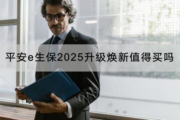 平安e生保2025升級煥新值得買嗎？保額怎么樣？
