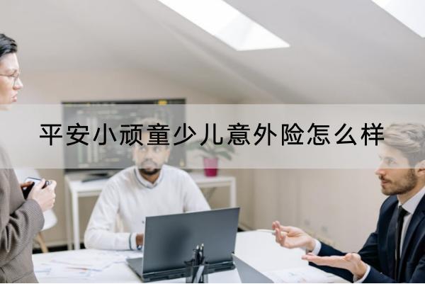 平安小頑童少兒意外險(xiǎn)怎么樣？有哪些投保規(guī)則？
