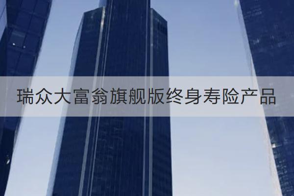 瑞眾大富翁旗艦版終身壽險(xiǎn)產(chǎn)品好不好？保什么？
