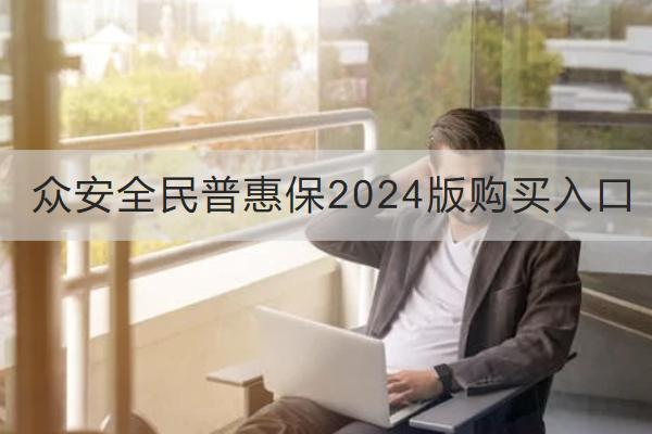 眾安全民普惠保2024版購買入口在哪？表現(xiàn)如何？