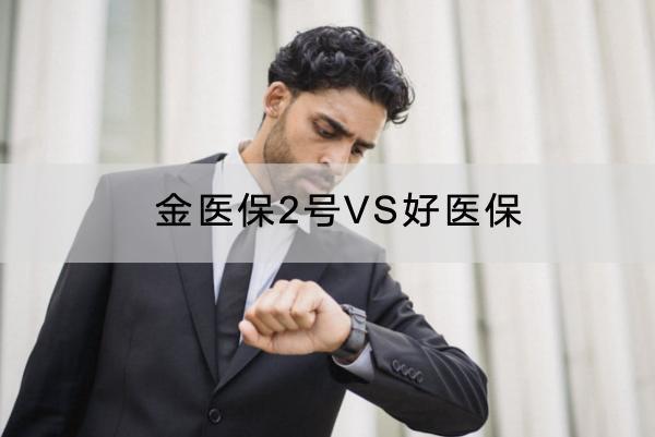 金醫(yī)保2號(hào)VS好醫(yī)保內(nèi)容介紹，哪個(gè)續(xù)保好？