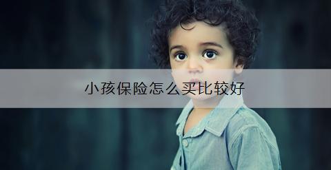 小孩保險(xiǎn)怎么買(mǎi)比較好？?jī)?yōu)先推薦哪款？