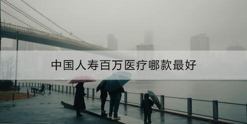 中國人壽百萬醫(yī)療靠譜嗎？哪款最好？