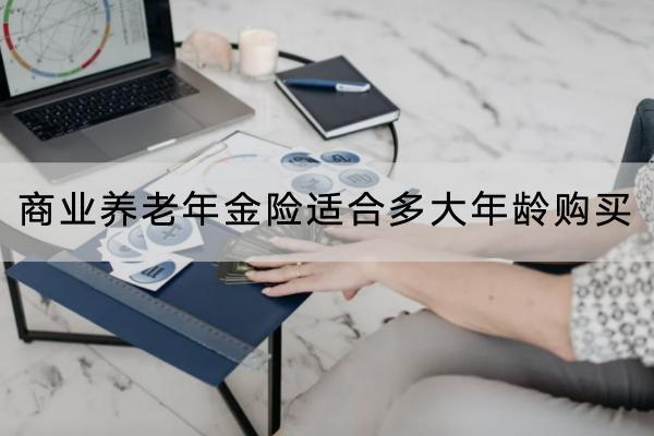 商業(yè)養(yǎng)老年金險適合多大年齡購買？哪款產(chǎn)品好？