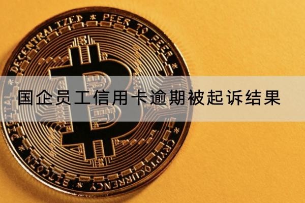 國企員工信用卡逾期被起訴結(jié)果有哪些？后果很嚴重
