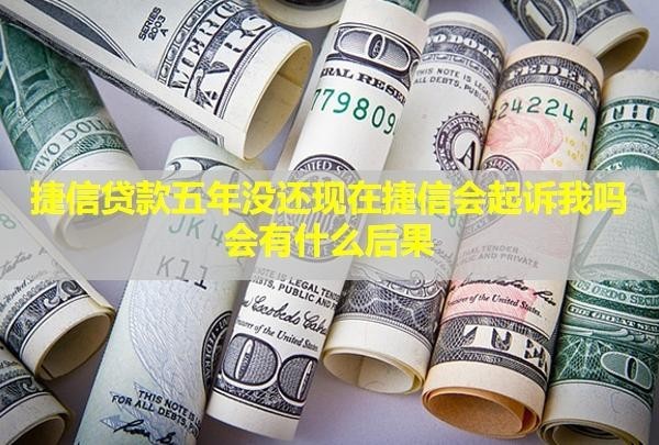 捷信貸款五年沒還現(xiàn)在捷信會起訴我嗎？會有什么后果？