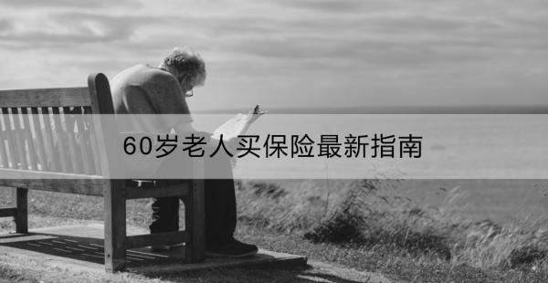 60歲老人買保險最新指南：有什么合適的險種？購買時有什么注意事項？