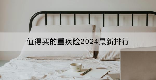 值得買的重疾險2024最新排行：成人重疾險推薦？少兒重疾險推薦？