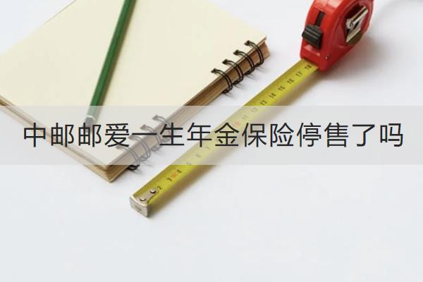 中郵郵愛一生年金保險停售了嗎？保什么？