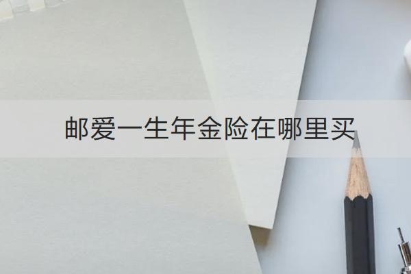 郵愛一生年金險(xiǎn)在哪里買？表現(xiàn)如何？