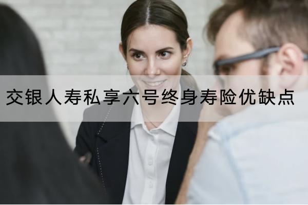 交銀人壽私享六號(hào)終身壽險(xiǎn)優(yōu)缺點(diǎn)有哪些？有哪些投保規(guī)則？