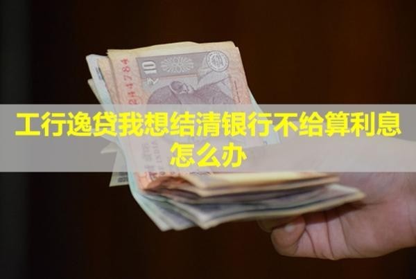 工行逸貸我想結(jié)清銀行不給算利息怎么辦？沒還會(huì)有什么后果？