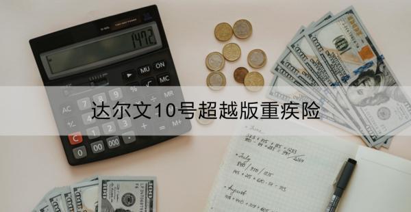 達爾文10號超越版重疾險是哪家保險公司？有什么優(yōu)點？