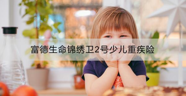 富德生命錦繡衛(wèi)2號少兒重疾險保障全面嗎？性價比如何？