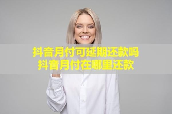 抖音月付可延期還款嗎？抖音月付在哪里還款？