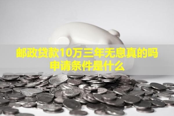 郵政貸款10萬(wàn)三年無(wú)息真的嗎？申請(qǐng)條件是什么？