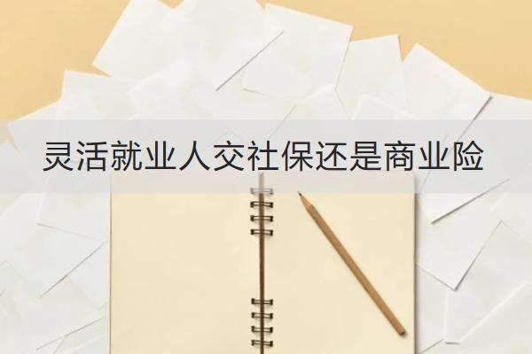 靈活就業(yè)人交社保還是商業(yè)險？商業(yè)險怎么買？