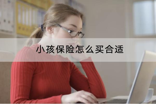 小孩保險(xiǎn)怎么買(mǎi)合適？購(gòu)買(mǎi)注意什么？