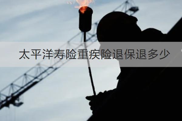 太平洋壽險重疾險退保退多少？怎么退？
