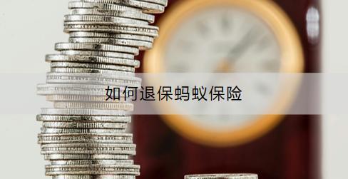 如何退保螞蟻保險？退保螞蟻保險需注意什么？